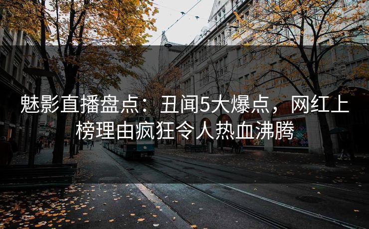 魅影直播盘点：丑闻5大爆点，网红上榜理由疯狂令人热血沸腾