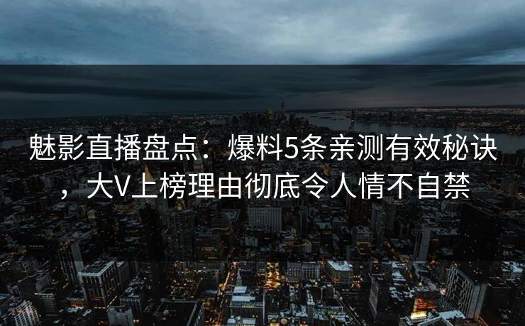 魅影直播盘点：爆料5条亲测有效秘诀，大V上榜理由彻底令人情不自禁