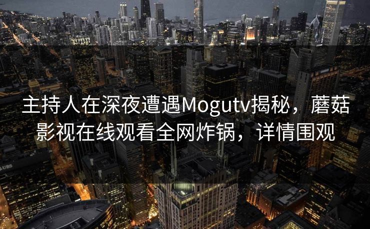 主持人在深夜遭遇Mogutv揭秘，蘑菇影视在线观看全网炸锅，详情围观