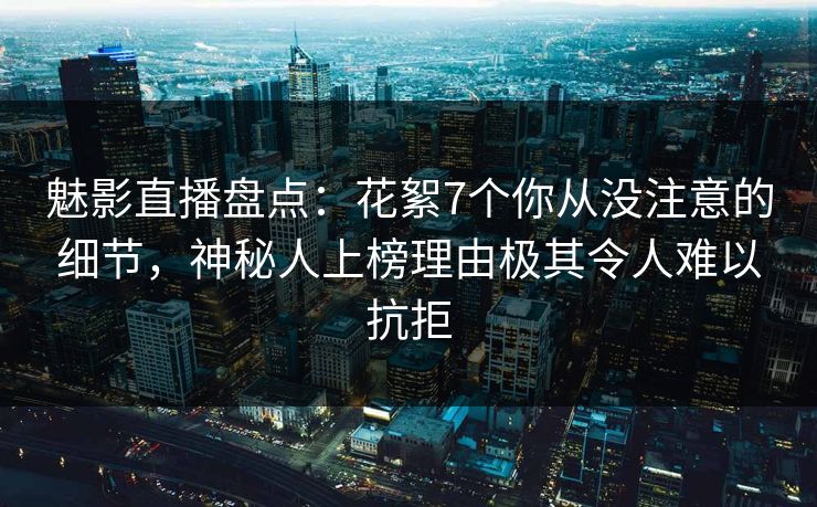 魅影直播盘点：花絮7个你从没注意的细节，神秘人上榜理由极其令人难以抗拒