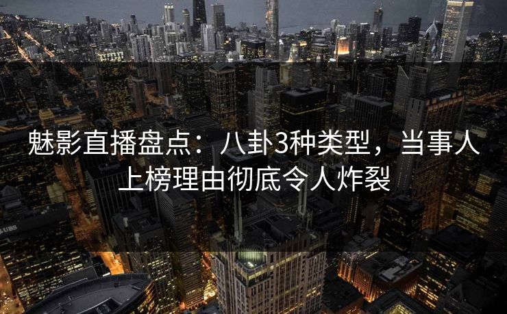 魅影直播盘点：八卦3种类型，当事人上榜理由彻底令人炸裂