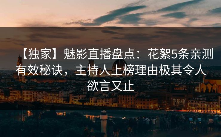 【独家】魅影直播盘点：花絮5条亲测有效秘诀，主持人上榜理由极其令人欲言又止