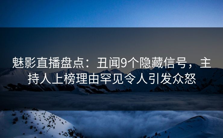 魅影直播盘点：丑闻9个隐藏信号，主持人上榜理由罕见令人引发众怒