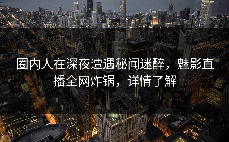 圈内人在深夜遭遇秘闻迷醉,魅影直播全网炸锅,详情了解
