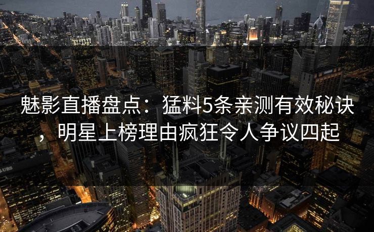 魅影直播盘点:猛料5条亲测有效秘诀,明星上榜理由疯狂令人争议四起 魅影直播盘点:猛料5条亲测有效秘诀,明星上榜理由疯狂令人争议四起