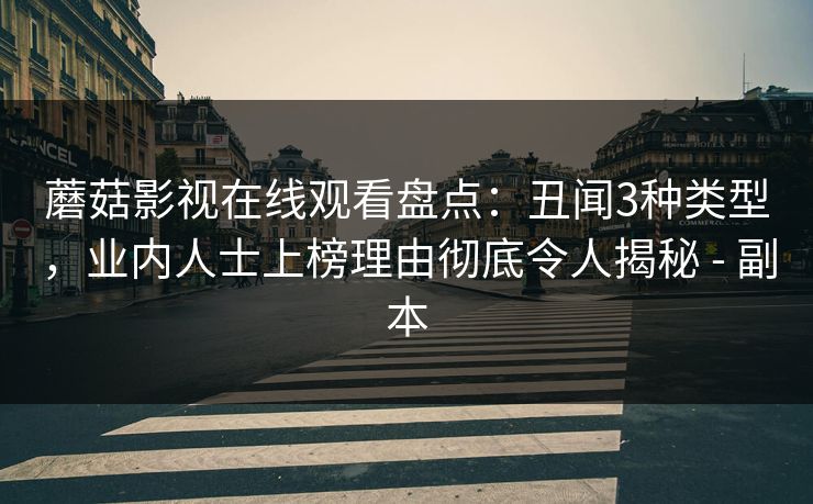 蘑菇影视在线观看盘点：丑闻3种类型，业内人士上榜理由彻底令人揭秘 - 副本