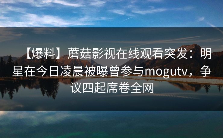 【爆料】蘑菇影视在线观看突发:明星在今日凌晨被曝曾参与mogutv,争议四起席卷全网