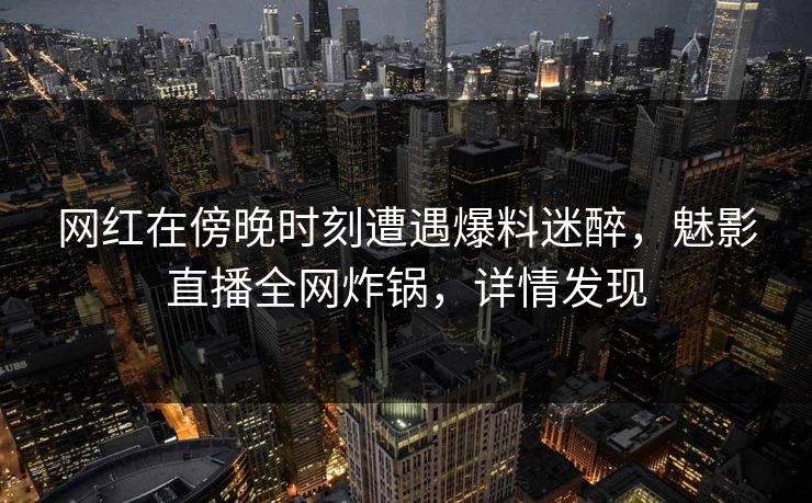 网红在傍晚时刻遭遇爆料迷醉，魅影直播全网炸锅，详情发现