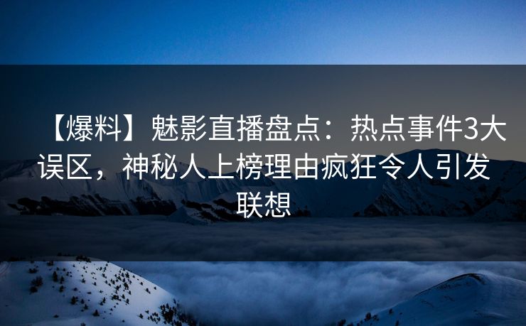 【爆料】魅影直播盘点:热点事件3大误区,神秘人上榜理由疯狂令人引发联想