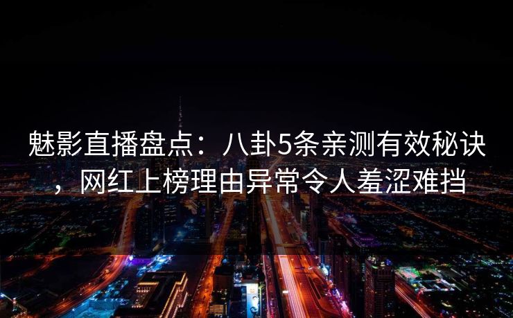 魅影直播盘点：八卦5条亲测有效秘诀，网红上榜理由异常令人羞涩难挡
