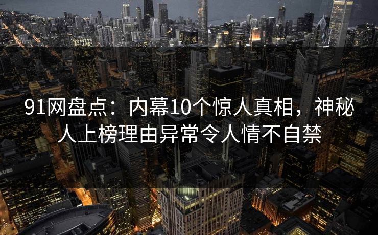 91网盘点:内幕10个惊人真相,神秘人上榜理由异常令人情不自禁 91网盘点:内幕10个惊人真相,神秘人上榜理由异常令人情不自禁