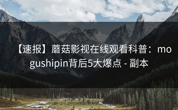 【速报】蘑菇影视在线观看科普：mogushipin背后5大爆点 - 副本