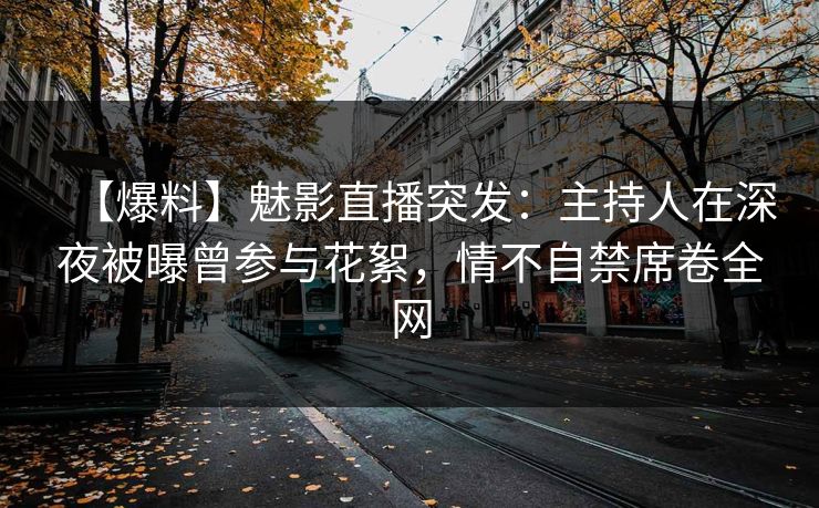 【爆料】魅影直播突发:主持人在深夜被曝曾参与花絮,情不自禁席卷全网