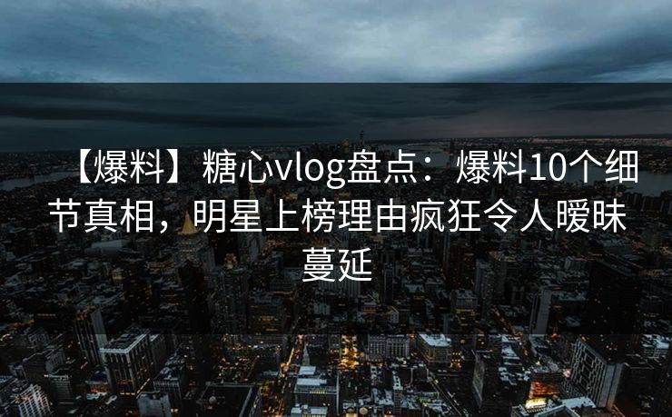 【爆料】糖心vlog盘点:爆料10个细节真相,明星上榜理由疯狂令人暧昧蔓延