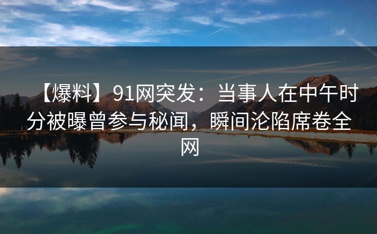 【爆料】91网突发:当事人在中午时分被曝曾参与秘闻,瞬间沦陷席卷全网