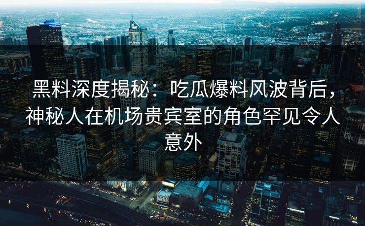 黑料深度揭秘:吃瓜爆料风波背后,神秘人在机场贵宾室的角色罕见令人意外 黑料深度揭秘:吃瓜爆料风波背后,神秘人在机场贵宾室的角色罕见令人意外