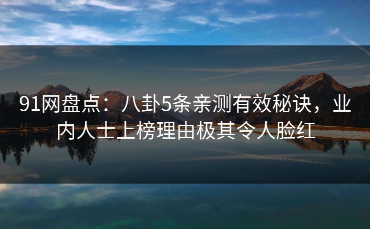 91网盘点:八卦5条亲测有效秘诀,业内人士上榜理由极其令人脸红 91网盘点:八卦5条亲测有效秘诀,业内人士上榜理由极其令人脸红