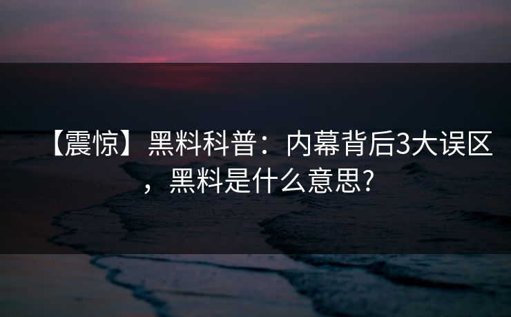 【震惊】黑料科普：内幕背后3大误区，黑料是什么意思?