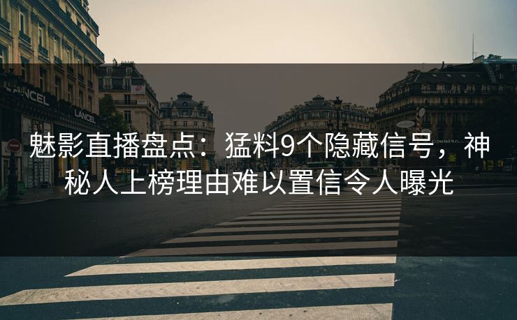 魅影直播盘点：猛料9个隐藏信号，神秘人上榜理由难以置信令人曝光