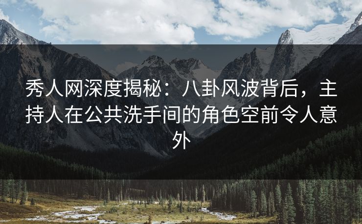 秀人网深度揭秘：八卦风波背后，主持人在公共洗手间的角色空前令人意外