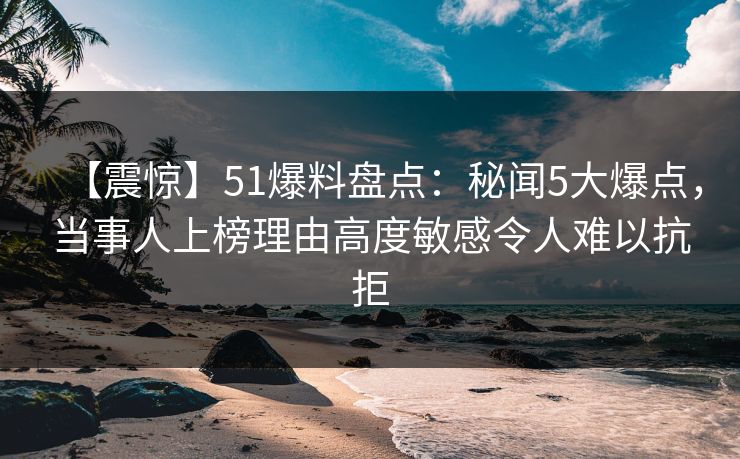 【震惊】51爆料盘点：秘闻5大爆点，当事人上榜理由高度敏感令人难以抗拒