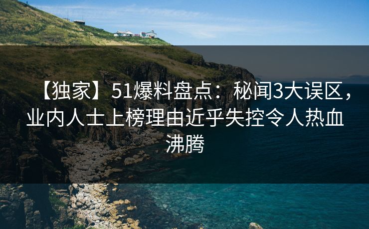 【独家】51爆料盘点：秘闻3大误区，业内人士上榜理由近乎失控令人热血沸腾
