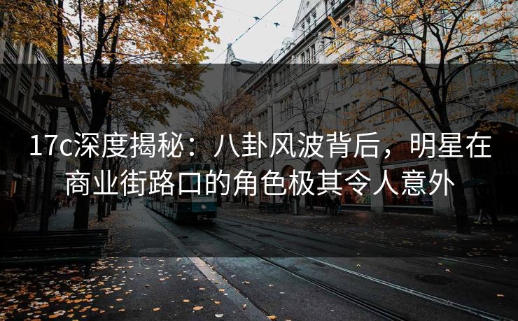 17c深度揭秘：八卦风波背后，明星在商业街路口的角色极其令人意外