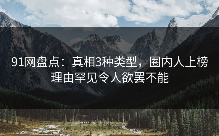 91网盘点：真相3种类型，圈内人上榜理由罕见令人欲罢不能