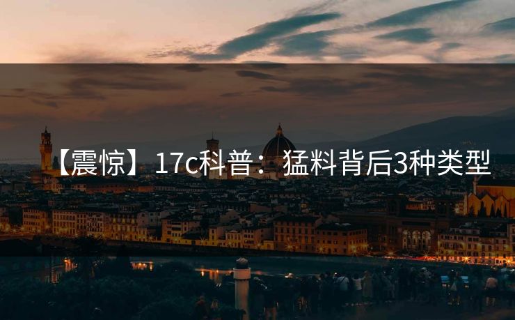 【震惊】17c科普：猛料背后3种类型