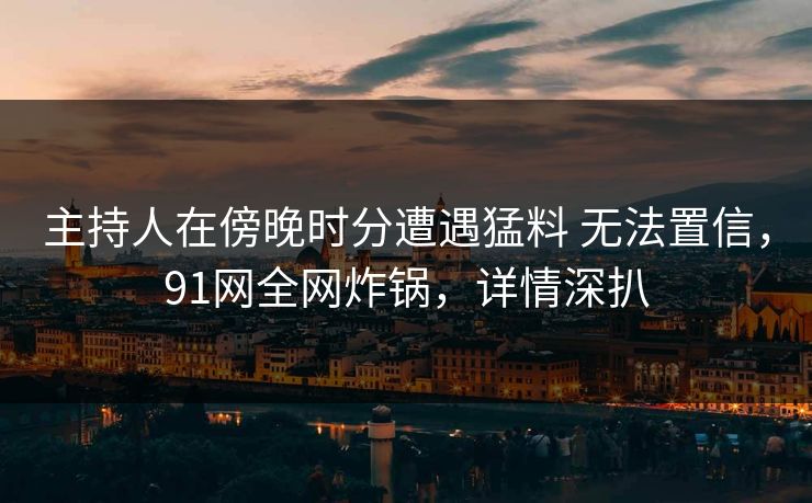 主持人在傍晚时分遭遇猛料 无法置信，91网全网炸锅，详情深扒