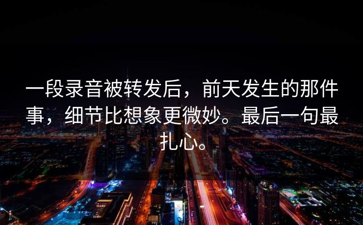 一段录音被转发后，前天发生的那件事，细节比想象更微妙。最后一句最扎心。