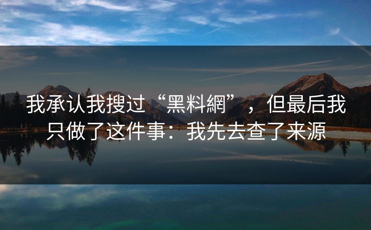 我承认我搜过“黑料網”,但最后我只做了这件事:我先去查了来源