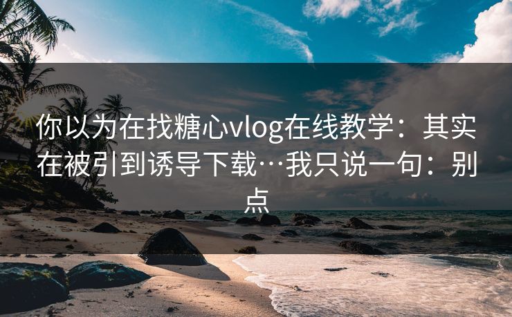你以为在找糖心vlog在线教学:其实在被引到诱导下载…我只说一句:别点 你以为在找糖心vlog在线教学:其实在被引到诱导下载…我只说一句:别点