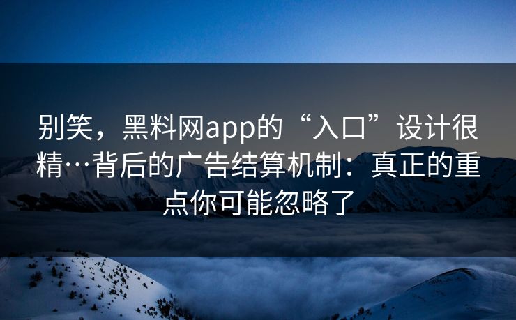 别笑，黑料网app的“入口”设计很精…背后的广告结算机制：真正的重点你可能忽略了