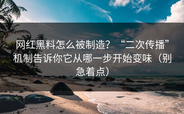 网红黑料怎么被制造？“二次传播”机制告诉你它从哪一步开始变味（别急着点）