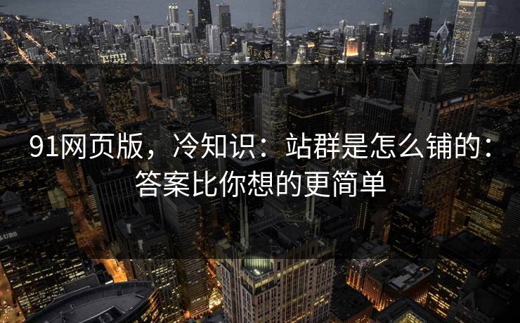 91网页版，冷知识：站群是怎么铺的：答案比你想的更简单