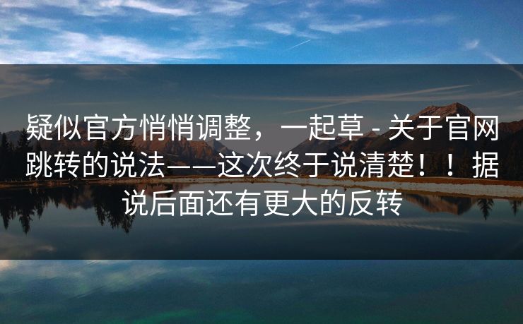 疑似官方悄悄调整，一起草 - 关于官网跳转的说法——这次终于说清楚！！据说后面还有更大的反转