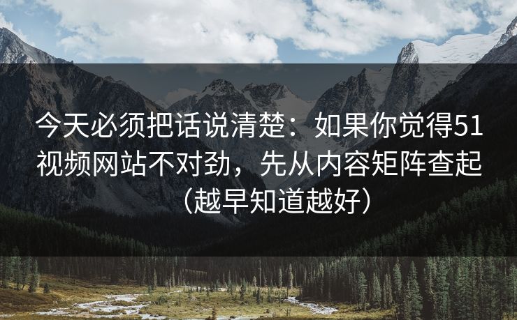 今天必须把话说清楚：如果你觉得51视频网站不对劲，先从内容矩阵查起（越早知道越好）