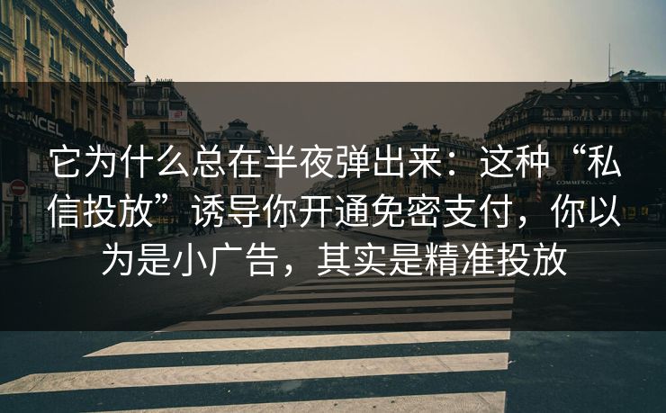 它为什么总在半夜弹出来：这种“私信投放”诱导你开通免密支付，你以为是小广告，其实是精准投放