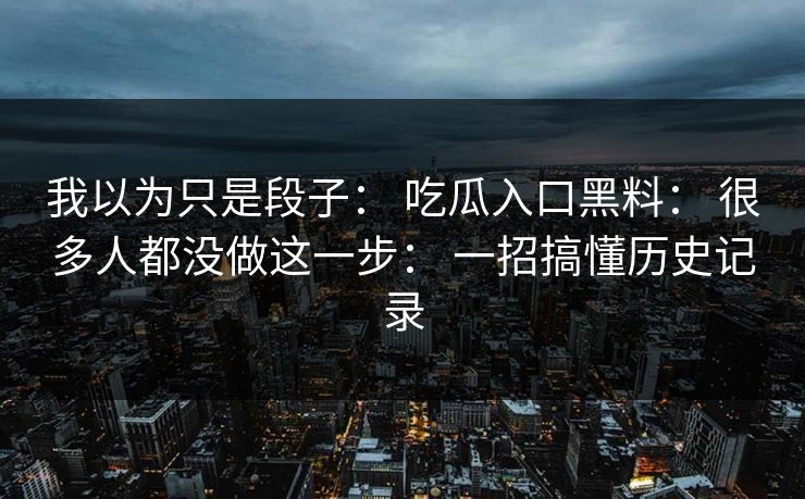 我以为只是段子： 吃瓜入口黑料： 很多人都没做这一步： 一招搞懂历史记录