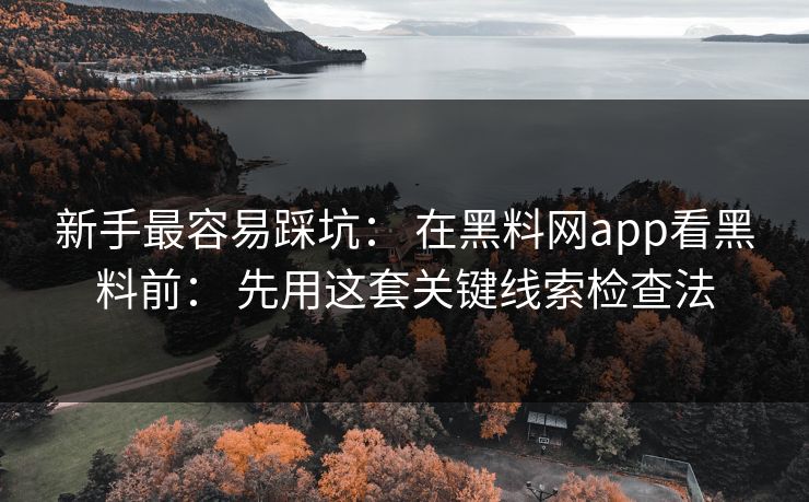 新手最容易踩坑： 在黑料网app看黑料前： 先用这套关键线索检查法